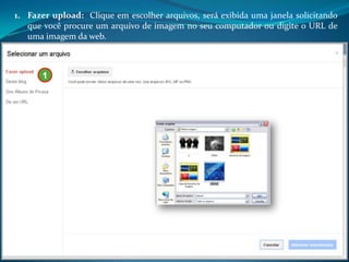 1. Fazer upload: Clique em escolher arquivos, será exibida uma janela solicitando
   que você procure um arquivo de imagem no seu computador ou digite o URL de
   uma imagem da web.



       1
 
