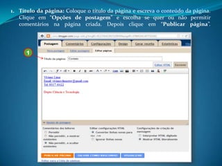 1. Título da página: Coloque o título da página e escreva o conteúdo da página.
   Clique em “Opções de postagem” e escolha se quer ou não permitir
   comentários na página criada. Depois clique em “Publicar página”.




      1
 