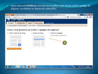 1. Após clicar em Publicar você deverá escolher onde deseja exibir o gadget de
   páginas: na sidebar ou abaixo do cabeçalho:




                                                     1
 
