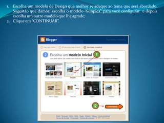 1. Escolha um modelo de Design que melhor se adeque ao tema que será abordado.
   Sugestão que damos, escolha o modelo “Simples” para você configurar e depois
   escolha um outro modelo que lhe agrade;
2. Clique em “CONTINUAR”.




                                              1




                                             2
 