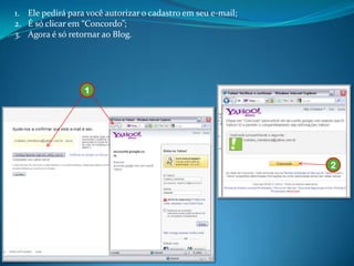 1. Ele pedirá para você autorizar o cadastro em seu e-mail;
2. É só clicar em “Concordo”;
3. Agora é só retornar ao Blog.




                  1




                                                              2
 