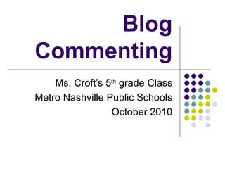 Blog Commenting Ms. Croft’s 5 th  grade Class Metro Nashville Public Schools October 2010 