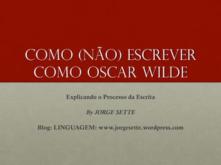 Como (não) escrever
como oscar wilde
Explicando o Processo da Escrita
By JORGE SETTE
Blog: LINGUAGEM: www.jorgesette.wordpress.com

 