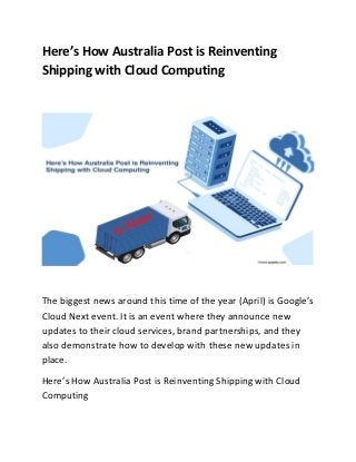 Here’s How Australia Post is Reinventing
Shipping with Cloud Computing
The biggest news around this time of the year (April) is Google’s
Cloud Next event. It is an event where they announce new
updates to their cloud services, brand partnerships, and they
also demonstrate how to develop with these new updates in
place.
Here’s How Australia Post is Reinventing Shipping with Cloud
Computing
 