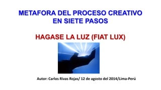 METAFORA DEL PROCESO CREATIVO
EN SIETE PASOS
HAGASE LA LUZ (FIAT LUX)
Autor: Carlos Rivas Rojas/ 12 de agosto del 2014/Lima-Perú
 