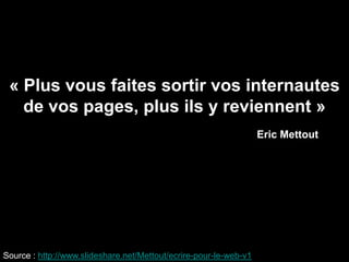 « Plus vous faites sortir vos internautes
   de vos pages, plus ils y reviennent »
                                                                   Eric Mettout




Source : http://www.slideshare.net/Mettout/ecrire-pour-le-web-v1
 