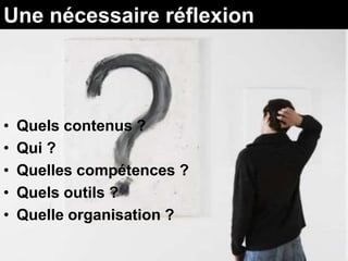 Une nécessaire réflexion




•   Quels contenus ?
•   Qui ?
•   Quelles compétences ?
•   Quels outils ?
•   Quelle organisation ?
 