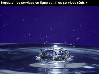 Impacter les services en ligne sur « les services réels »
 
