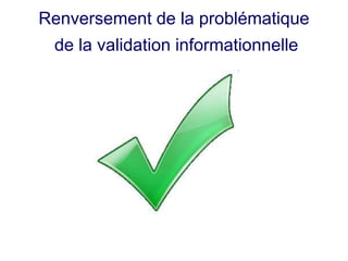 Renversement de la problématique
 de la validation informationnelle
 