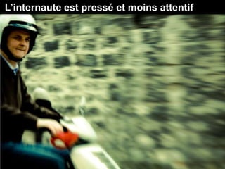 L’internaute est pressé et moins attentif
 