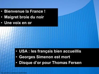 • Bienvenue la France !
• Maigret broie du noir
• Une voix en or




                         • USA : les français bien accueillis
                         • Georges Simenon est mort
                         • Disque d’or pour Thomas Fersen

http://www.flickr.com/photos/mscolly/65256846
 