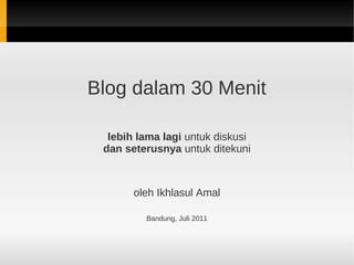Blog dalam 30 Menit

  lebih lama lagi untuk diskusi
 dan seterusnya untuk ditekuni



       oleh Ikhlasul Amal

         Bandung, Juli 2011
 