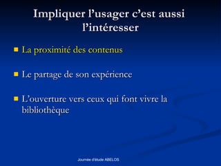 Impliquer l’usager c’est aussi  l’intéresser La proximité des contenus Le partage de son expérience L’ouverture vers ceux qui font vivre la bibliothèque 