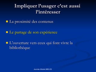 Impliquer l’usager c’est aussi  l’intéresser La proximité des contenus Le partage de son expérience L’ouverture vers ceux qui font vivre la bibliothèque 