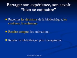 Partager son expérience, son savoir “bien se connaître” Raconter  les  décisions   de la bibliothèque,  les   coulisses ,  la technique Rendre   compte  des animations Rendre la bibliothèque plus transparente 