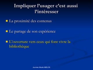 Impliquer l’usager c’est aussi  l’intéresser La proximité des contenus Le partage de son expérience L’ouverture vers ceux qui font vivre la bibliothèque 