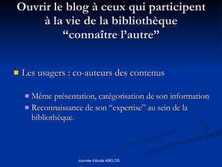 Ouvrir le blog à ceux qui participent à la vie de la bibliothèque “connaître l’autre” Les usagers : co-auteurs des contenus  Même présentation, catégorisation de son information Reconnaissance de son “expertise” au sein de la bibliothèque.  