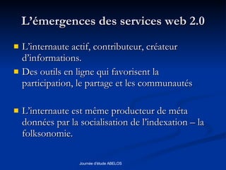 L’émergences des services web 2.0 L’internaute actif, contributeur, créateur  d’informations. Des outils en ligne qui favorisent la participation, le partage et les communautés L’internaute est même producteur de méta données par la socialisation de l’indexation – la folksonomie. 