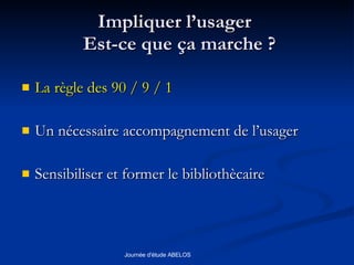 Impliquer l’usager   Est-ce que ça marche ? La règle des 90 / 9 / 1 Un nécessaire accompagnement de l’usager Sensibiliser et former le bibliothècaire 