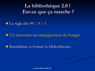 La bibliothèque 2.0 !  Est-ce que ça marche ? La règle des 90 / 9 / 1 Un nécessaire accompagnement de l’usager Sensibiliser et former le bibliothècaire 