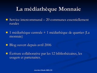 La médiathèque Monnaie Service intercommunal – 20 communes essentiellement rurales 1 médiathèque centrale + 1 médiathèque de quartier (La monnaie) Blog ouvert depuis avril 2006 Écriture collaborative par les 12 bibliothécaires, les usagers et partenaires. 