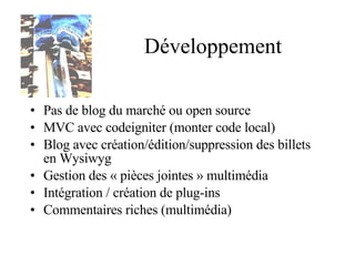 Développement Pas de blog du marché ou open source MVC avec codeigniter  (monter code local) Blog avec création/édition/suppression des billets en Wysiwyg Gestion des « pièces jointes » multimédia Intégration / création de plug-ins Commentaires riches (multimédia) 