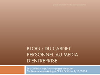 BLOG : DU CARNET PERSONNEL AU MEDIA D’ENTREPRISE Eric DUPIN – http:// www.presse-citron.net Conférence e-marketing – CESI ...