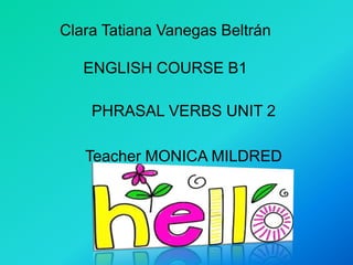 Clara Tatiana Vanegas Beltrán
ENGLISH COURSE B1
PHRASAL VERBS UNIT 2
Teacher MONICA MILDRED
QUINTERO
 