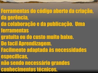 Ferramentas do código aberto da criação, da gerência,  da colaboração e da publicação.  Uma ferramentas  gratuita ou do custo muito baixo. De facil Aprendizagem.  Facilmente adaptada às necessidades específicas,  não sendo necessário grandes conhecimentos técnicos. 