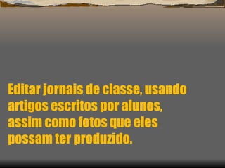 Editar jornais de classe, usando artigos escritos por alunos, assim como fotos que eles  possam ter produzido. 