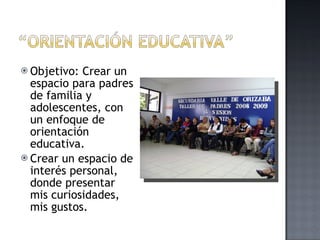 Objetivo: Crear un espacio para padres de familia y adolescentes, con un enfoque de orientación educativa. Crear un espacio de interés personal, donde presentar mis curiosidades, mis gustos. 