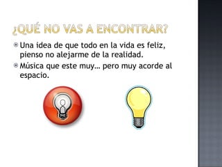 Una idea de que todo en la vida es feliz, pienso no alejarme de la realidad. Música que este muy… pero muy acorde al espacio. 