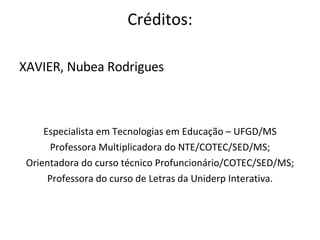Créditos: XAVIER, Nubea Rodrigues Especialista em Tecnologias em Educação – UFGD/MS Professora Multiplicadora do NTE/COTEC/SED/MS; Orientadora do curso técnico Profuncionário/COTEC/SED/MS; Professora do curso de Letras da Uniderp Interativa. 