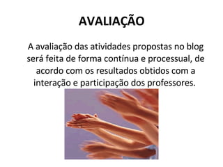 AVALIAÇÃO A avaliação das atividades propostas no blog será feita de forma contínua e processual, de acordo com os resultados obtidos com a interação e participação dos professores.  