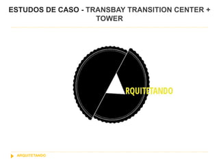 ESTUDOS DE CASO - TRANSBAY TRANSITION CENTER +
TOWER
ARQUITETANDO
 