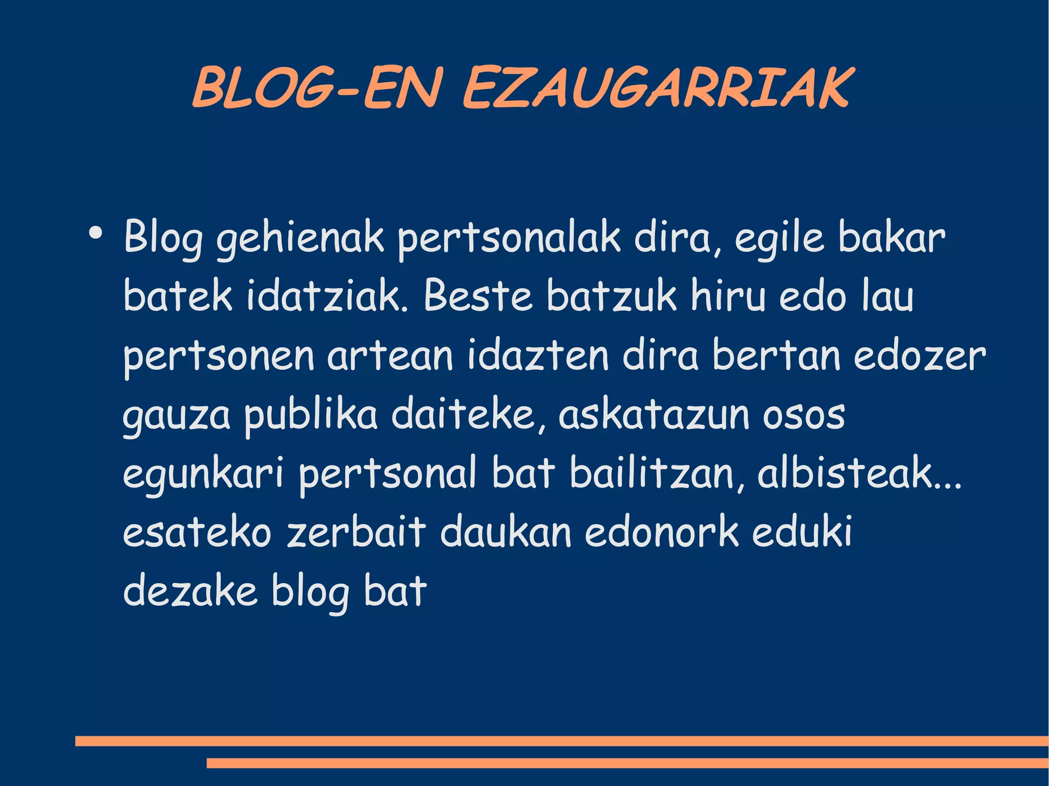 BLOG-EN EZAUGARRIAK Blog gehienak pertsonalak dira, egile bakar batek idatziak. Beste batzuk hiru edo lau pertsonen artean idazten dira bertan edozer gauza publika daiteke, askatazun osos egunkari pertsonal bat bailitzan, albisteak... esateko zerbait daukan edonork eduki dezake blog bat  