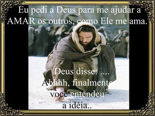 Eu pedi a Deus para me ajudar a
AMAR os outros, como Ele me ama.
Deus disse: ....
Ahhhh, finalmente
você entendeu
a idéia..
 