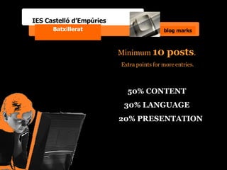 IES Castelló d’Empúries Batxillerat blog marks Minimum  10 posts . Extra points for more entries. 50% CONTENT 30% LANGUAGE 20% PRESENTATION 