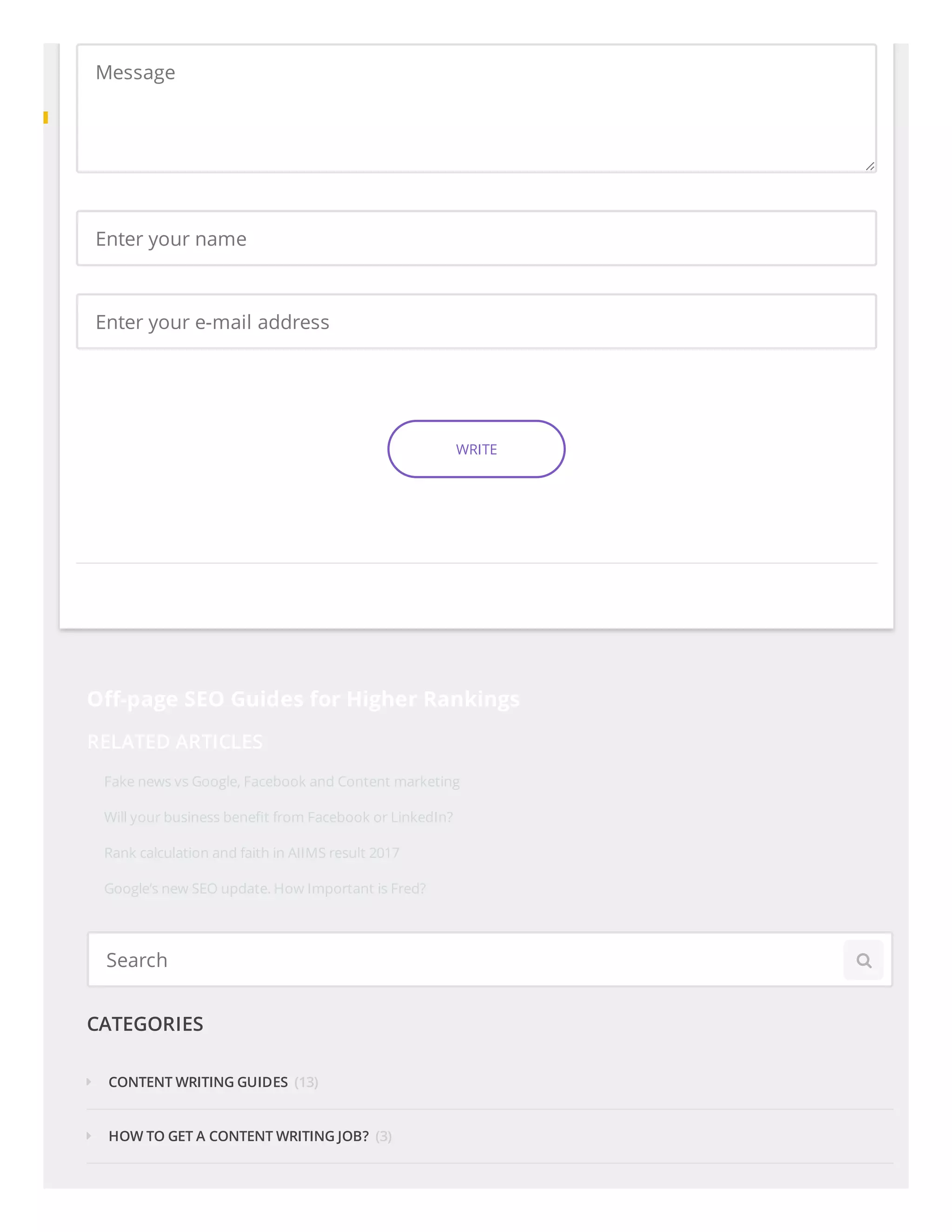Message
Enter your name
Enter your e-mail address
WRITE
O -page SEO Guides for Higher Rankings
RELATED ARTICLES
Fake news vs Google, Facebook and Content marketing
Will your business bene t from Facebook or LinkedIn?
Rank calculation and faith in AIIMS result 2017
Google’s new SEO update. How Important is Fred?
Search 
CATEGORIES
(13)
(3)
CONTENT WRITING GUIDES
HOW TO GET A CONTENT WRITING JOB?
 