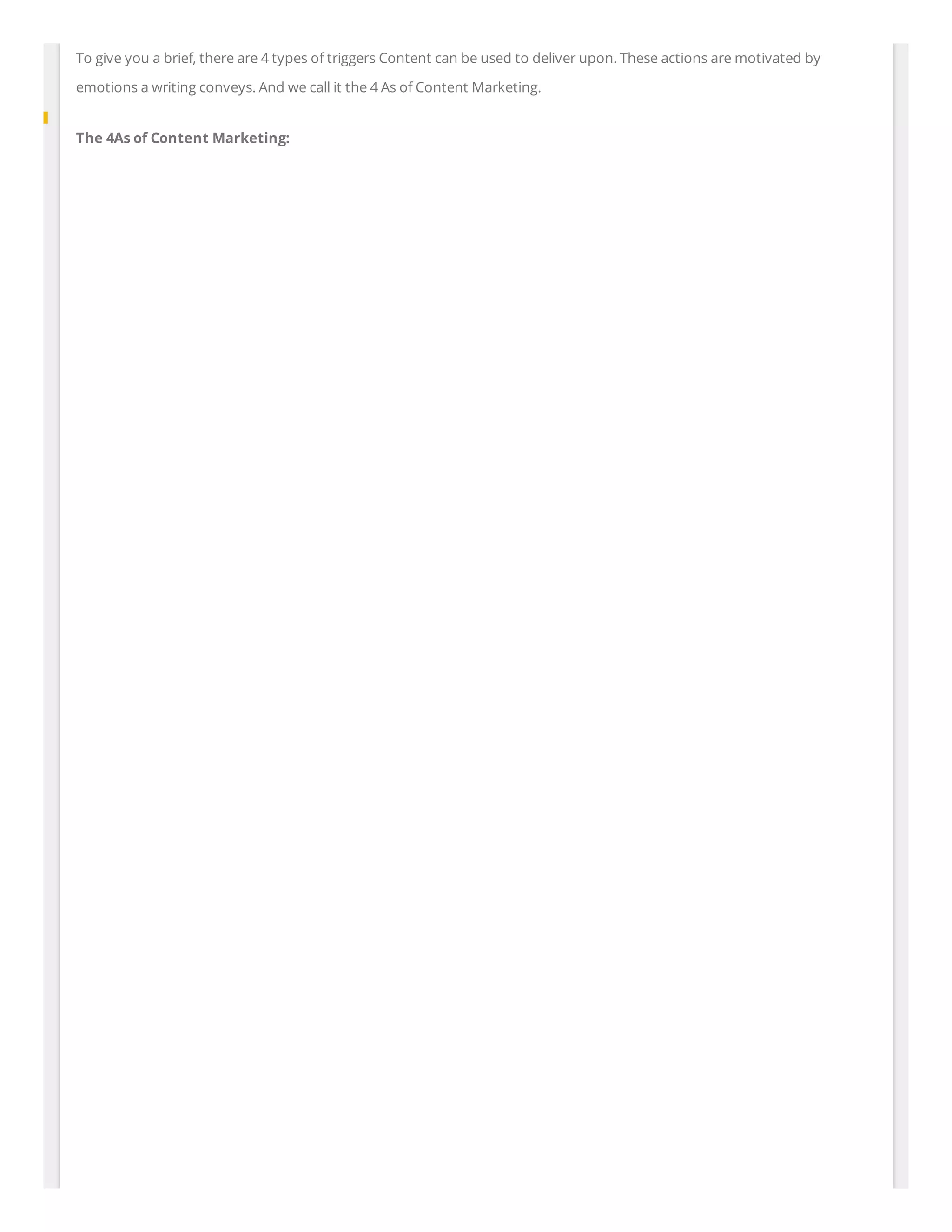 To give you a brief, there are 4 types of triggers Content can be used to deliver upon. These actions are motivated by
emotions a writing conveys. And we call it the 4 As of Content Marketing.
The 4As of Content Marketing:
 