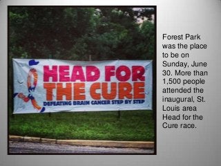 Forest Park
was the place
to be on
Sunday, June
30. More than
1,500 people
attended the
inaugural, St.
Louis area
Head for the
Cure race.
 