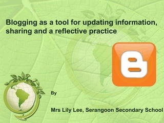Blogging as a tool for updating information,
sharing and a reflective practice




             By


             Mrs Lily Lee, Serangoon Secondary School
 