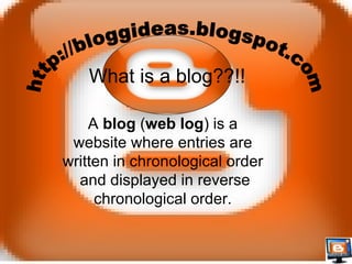 A  blog  ( web log ) is a website where entries are written in chronological order and displayed in reverse chronological order. What is a blog??!! http://bloggideas.blogspot.com  