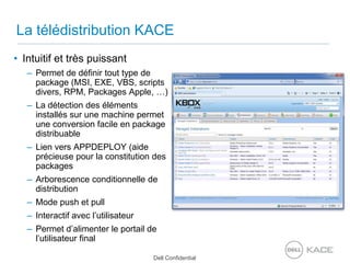 La télédistribution KACEIntuitif et très puissantPermet de définir tout type de package (MSI, EXE, VBS, scripts divers, RPM, Packages Apple, …)La détection des éléments installés sur une machine permet une conversion facile en package distribuableLien vers APPDEPLOY (aide précieuse pour la constitution des packagesArborescence conditionnelle de distributionMode push et pullInteractif avec l’utilisateurPermet d’alimenter le portail de l’utilisateur final