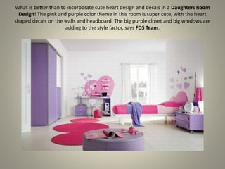 What is better than to incorporate cute heart design and decals in a Daughters Room
Design! The pink and purple color theme in this room is super cute, with the heart
shaped decals on the walls and headboard. The big purple closet and big windows are
adding to the style factor, says FDS Team.
 