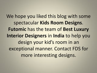 We hope you liked this blog with some
spectacular Kids Room Designs.
Futomic has the team of Best Luxury
Interior Designers in India to help you
design your kid’s room in an
exceptional manner. Contact FDS for
more interesting designs.
 