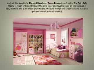 Look at this wonderful Themed Daughters Room Design in pink color. The Fairy Tale
Theme is much imbibed through the pink color and lovely decals on the wardrobe,
bed, drawers and even those chandeliers. The cute mirror and sheer curtains make it a
perfect room for your little kid!
 