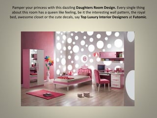 Pamper your princess with this dazzling Daughters Room Design. Every single thing
about this room has a queen like feeling, be it the interesting wall pattern, the royal
bed, awesome closet or the cute decals, say Top Luxury Interior Designers at Futomic.
 