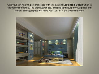 Give your son his own personal space with this dazzling Son’s Room Design which is
the epitome of luxury. The big designer bed, amazing lighting, sporty wallpaper and
immense storage space will make your son fall in this awesome room.
 