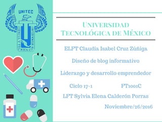 Universidad
Tecnológica de México
ELFT Claudia Isabel Cruz Zúñiga
LFT Sylvia Elena Calderón Porras
Noviembre/26/2016
Liderazgo y desarrollo emprendedor
Ciclo 17-1 FT1001C
Diseño de blog informativo
 